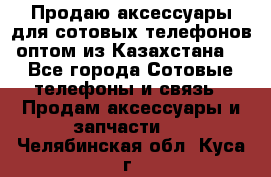 Продаю аксессуары для сотовых телефонов оптом из Казахстана  - Все города Сотовые телефоны и связь » Продам аксессуары и запчасти   . Челябинская обл.,Куса г.